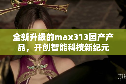 全新升级的max313国产产品，开创智能科技新纪元