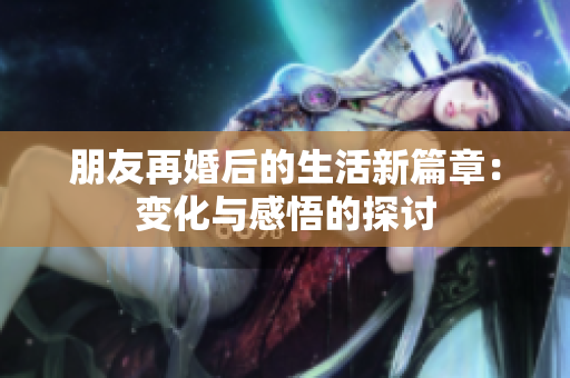 朋友再婚后的生活新篇章：变化与感悟的探讨