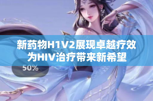 新药物H1V2展现卓越疗效为HIV治疗带来新希望