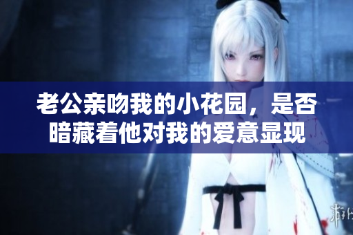 老公亲吻我的小花园，是否暗藏着他对我的爱意显现