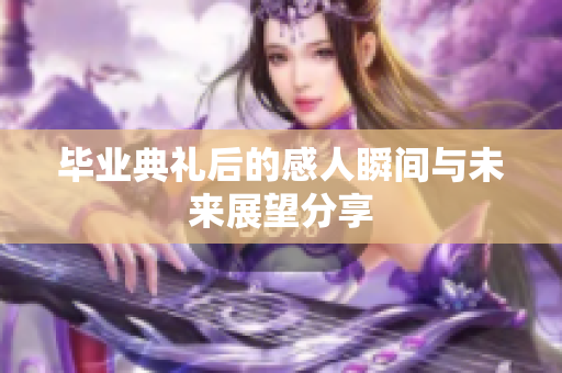 毕业典礼后的感人瞬间与未来展望分享