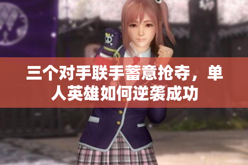 三个对手联手蓄意抢夺，单人英雄如何逆袭成功