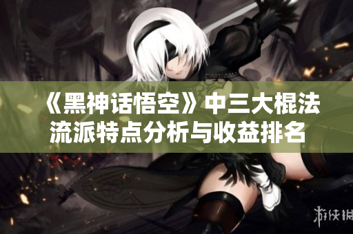 《黑神话悟空》中三大棍法流派特点分析与收益排名