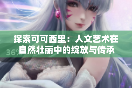 探索可可西里：人文艺术在自然壮丽中的绽放与传承