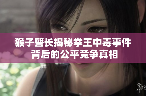 猴子警长揭秘拳王中毒事件 背后的公平竞争真相