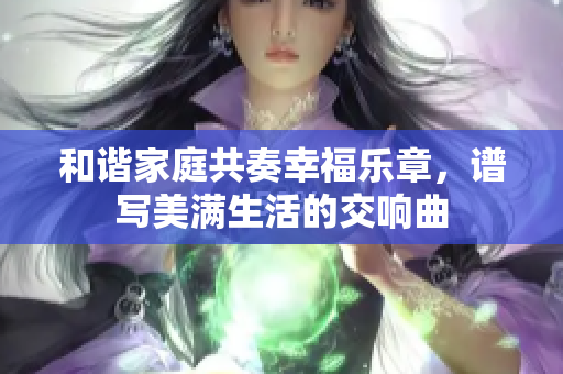 和谐家庭共奏幸福乐章，谱写美满生活的交响曲