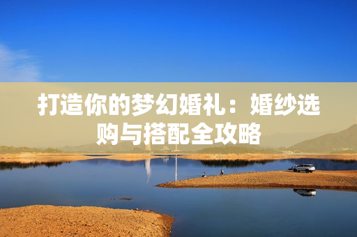 打造你的梦幻婚礼：婚纱选购与搭配全攻略