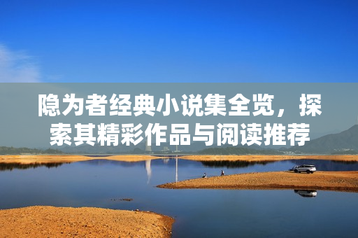 隐为者经典小说集全览，探索其精彩作品与阅读推荐