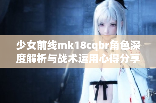 少女前线mk18cqbr角色深度解析与战术运用心得分享