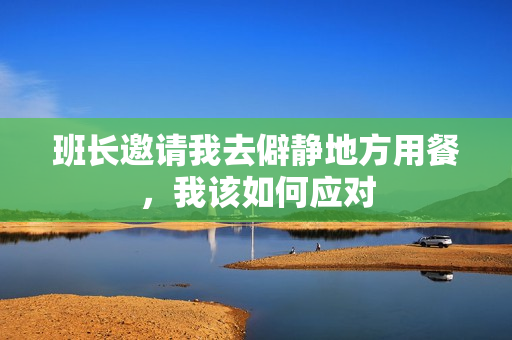 班长邀请我去僻静地方用餐，我该如何应对