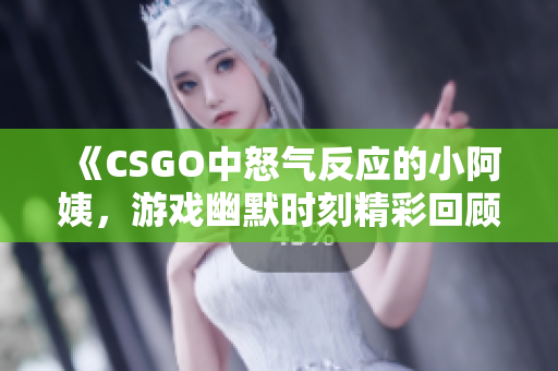 《CSGO中怒气反应的小阿姨，游戏幽默时刻精彩回顾》