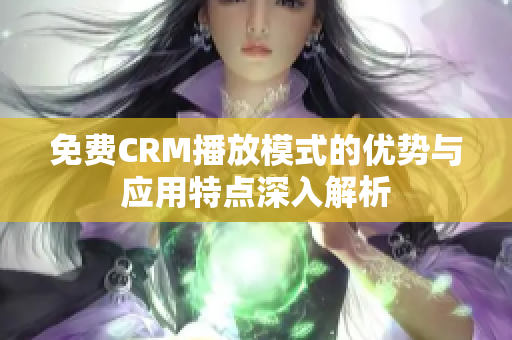 免费CRM播放模式的优势与应用特点深入解析