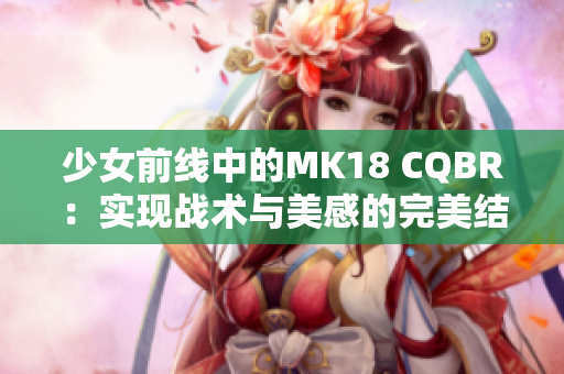 少女前线中的MK18 CQBR：实现战术与美感的完美结合