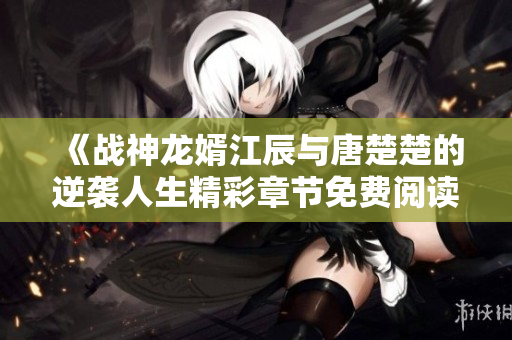 《战神龙婿江辰与唐楚楚的逆袭人生精彩章节免费阅读》