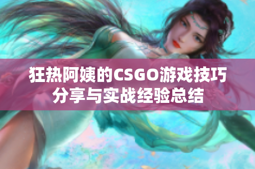 狂热阿姨的CSGO游戏技巧分享与实战经验总结