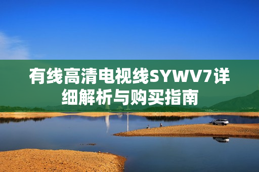 有线高清电视线SYWV7详细解析与购买指南