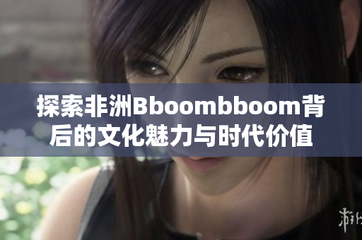 探索非洲Bboombboom背后的文化魅力与时代价值