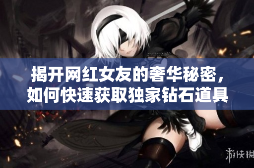 揭开网红女友的奢华秘密，如何快速获取独家钻石道具宝典
