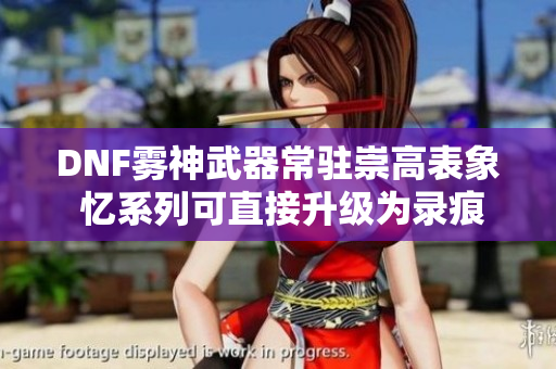 DNF雾神武器常驻崇高表象 忆系列可直接升级为录痕