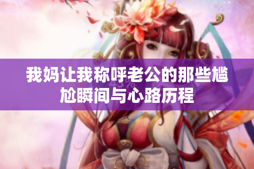 我妈让我称呼老公的那些尴尬瞬间与心路历程