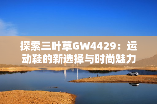 探索三叶草GW4429：运动鞋的新选择与时尚魅力