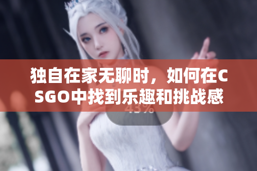 独自在家无聊时，如何在CSGO中找到乐趣和挑战感