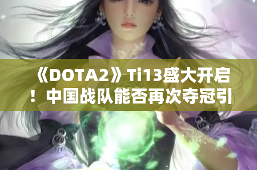 《DOTA2》Ti13盛大开启！中国战队能否再次夺冠引发期待