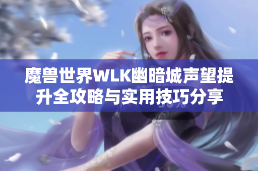 魔兽世界WLK幽暗城声望提升全攻略与实用技巧分享