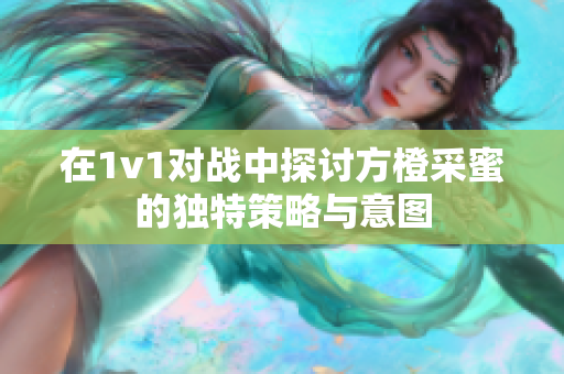 在1v1对战中探讨方橙采蜜的独特策略与意图