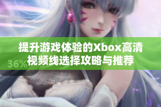 提升游戏体验的Xbox高清视频线选择攻略与推荐