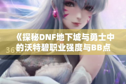 《探秘DNF地下城与勇士中的沃特碧职业强度与BB点分析》