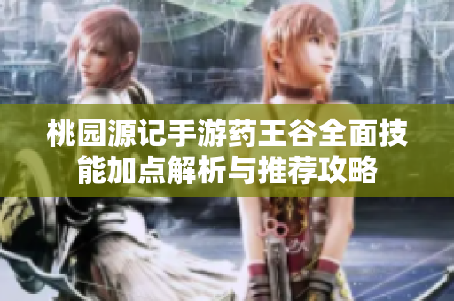桃园源记手游药王谷全面技能加点解析与推荐攻略