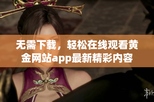 无需下载，轻松在线观看黄金网站app最新精彩内容