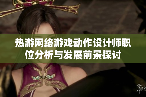 热游网络游戏动作设计师职位分析与发展前景探讨