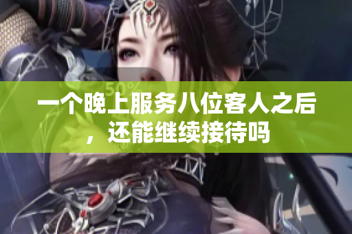 一个晚上服务八位客人之后，还能继续接待吗