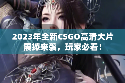 2023年全新CSGO高清大片震撼来袭，玩家必看！