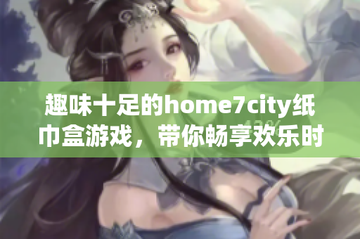 趣味十足的home7city纸巾盒游戏，带你畅享欢乐时光