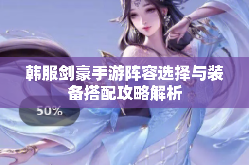 韩服剑豪手游阵容选择与装备搭配攻略解析