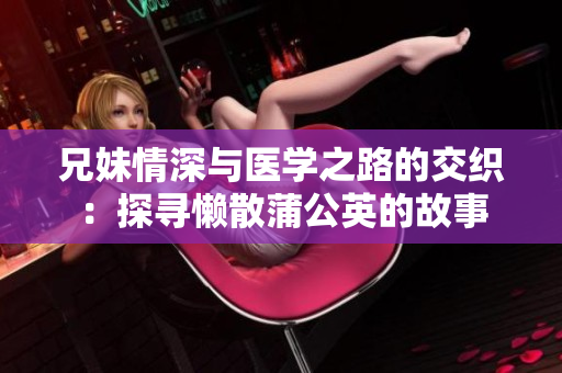 兄妹情深与医学之路的交织：探寻懒散蒲公英的故事