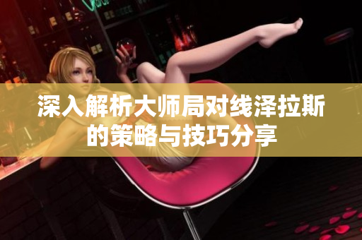 深入解析大师局对线泽拉斯的策略与技巧分享