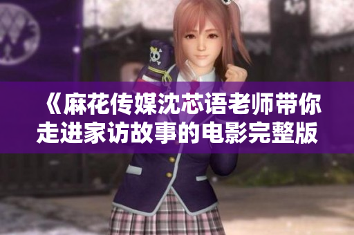 《麻花传媒沈芯语老师带你走进家访故事的电影完整版》