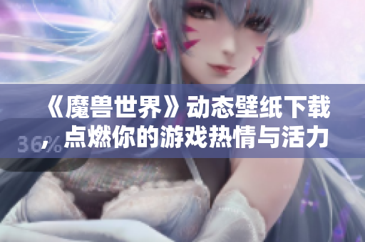 《魔兽世界》动态壁纸下载，点燃你的游戏热情与活力！