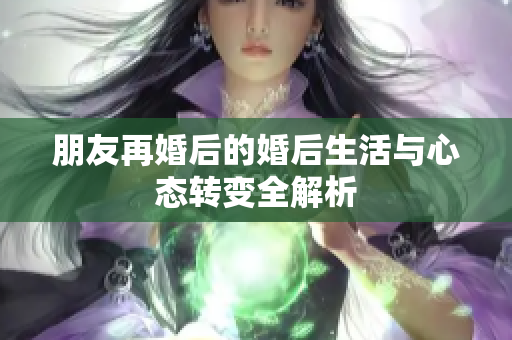 朋友再婚后的婚后生活与心态转变全解析