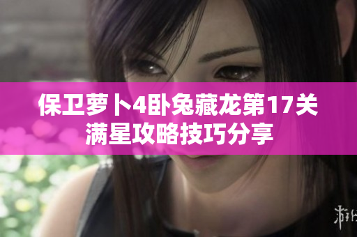 保卫萝卜4卧兔藏龙第17关满星攻略技巧分享