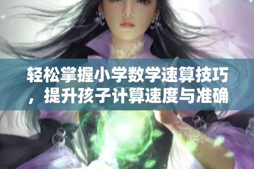 轻松掌握小学数学速算技巧，提升孩子计算速度与准确性