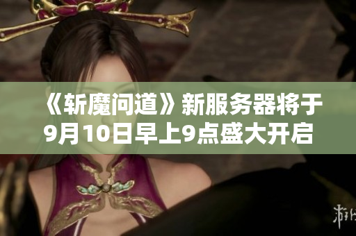 《斩魔问道》新服务器将于9月10日早上9点盛大开启