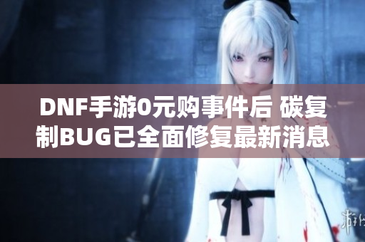 DNF手游0元购事件后 碳复制BUG已全面修复最新消息