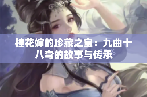 桂花婶的珍藏之宝：九曲十八弯的故事与传承