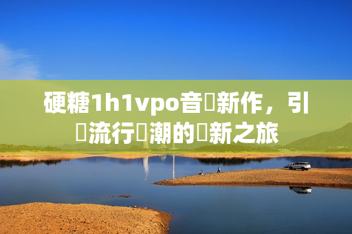 硬糖1h1vpo音樂新作，引領流行風潮的創新之旅