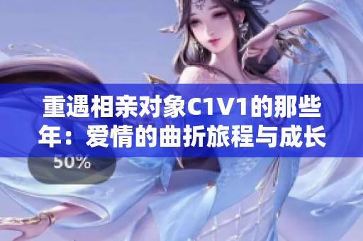 重遇相亲对象C1V1的那些年：爱情的曲折旅程与成长感悟